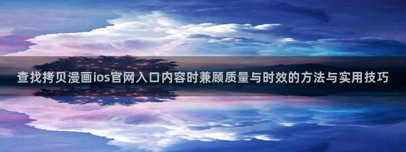 羞羞漫画漫画排行:查找拷贝漫画ios官网入口内容时兼顾质量与时效的方法与实用技巧